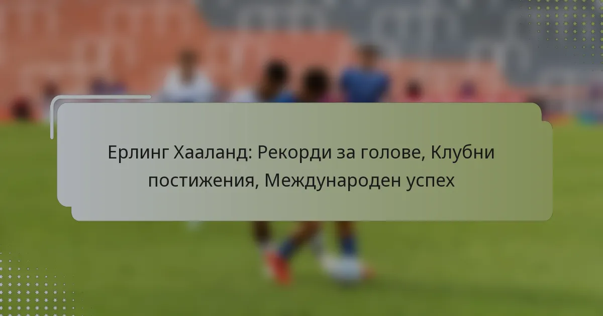 Ерлинг Хааланд: Рекорди за голове, Клубни постижения, Международен успех
