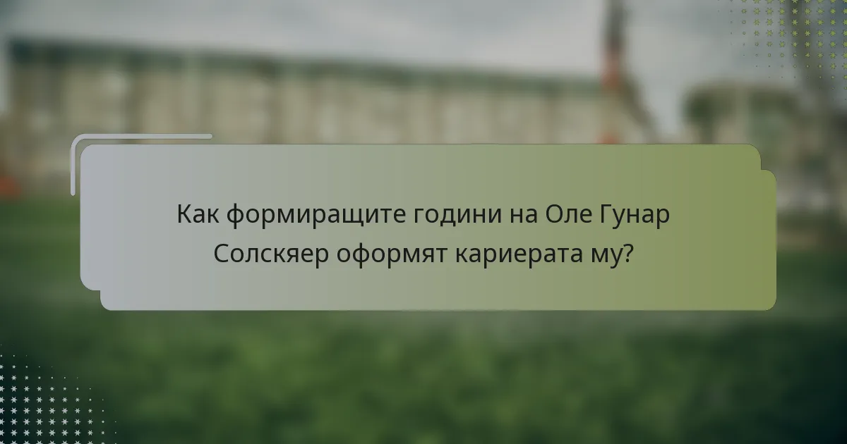 Как формиращите години на Оле Гунар Солскяер оформят кариерата му?