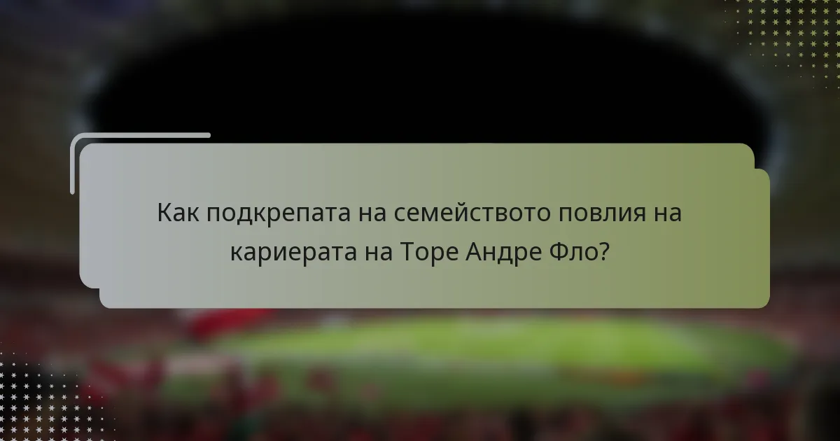 Как подкрепата на семейството повлия на кариерата на Торе Андре Фло?