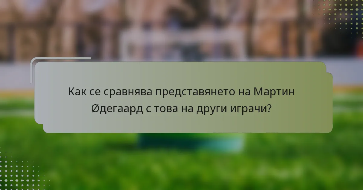 Как се сравнява представянето на Мартин Øдегаард с това на други играчи?