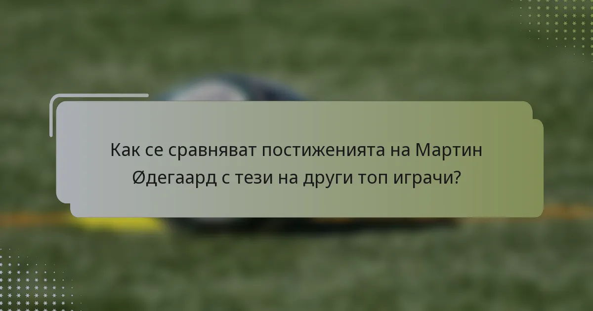 Как се сравняват постиженията на Мартин Øдегаард с тези на други топ играчи?