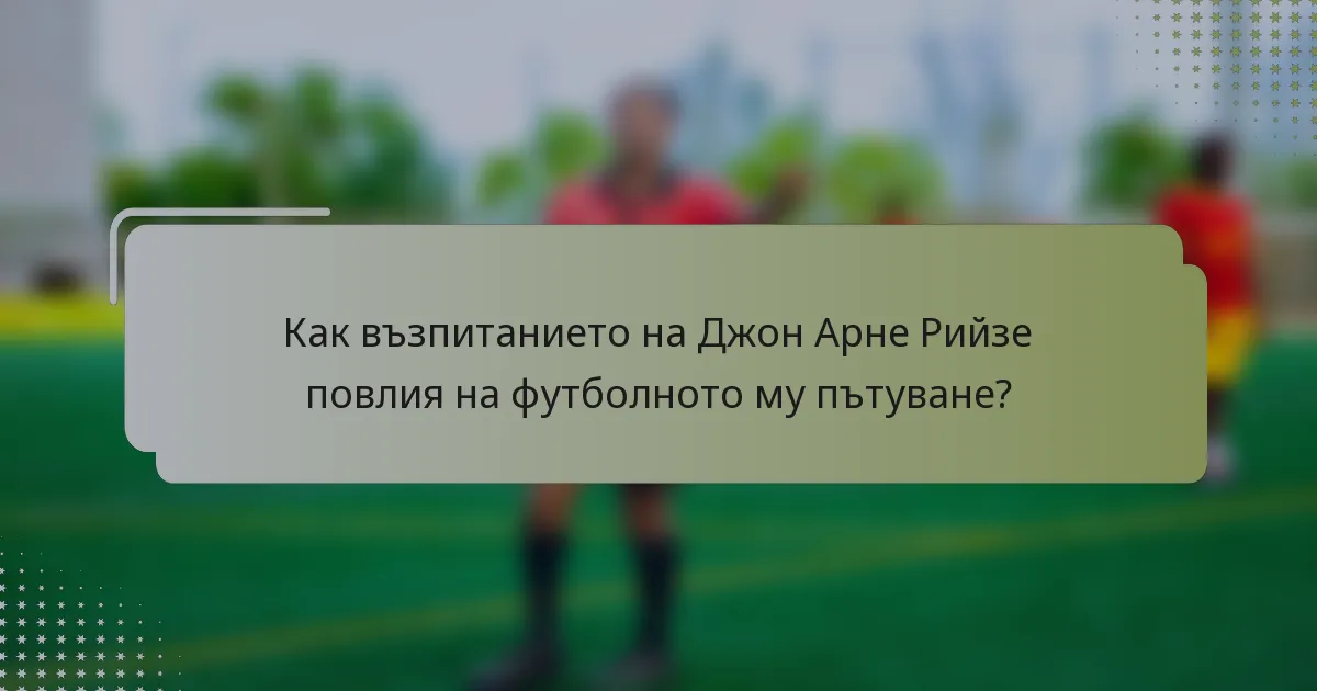 Как възпитанието на Джон Арне Рийзе повлия на футболното му пътуване?