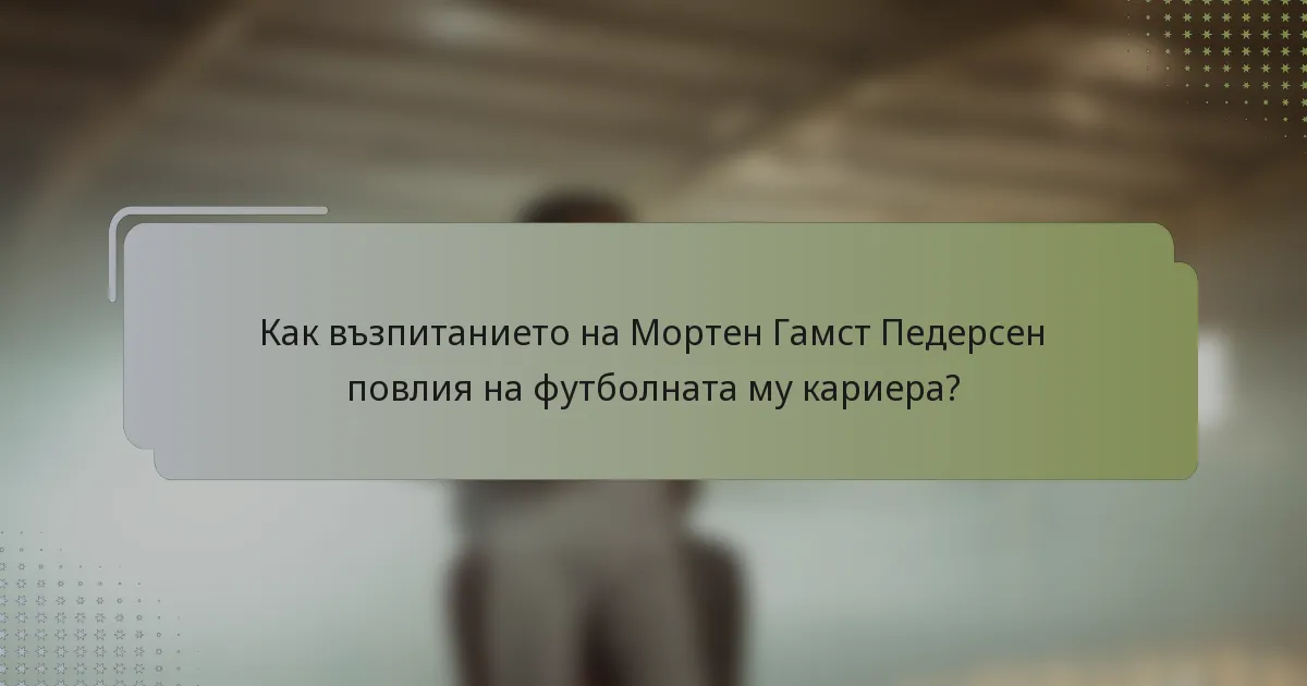 Как възпитанието на Мортен Гамст Педерсен повлия на футболната му кариера?