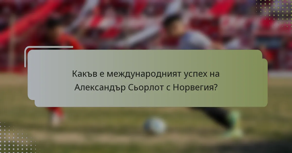 Какъв е международният успех на Александър Сьорлот с Норвегия?