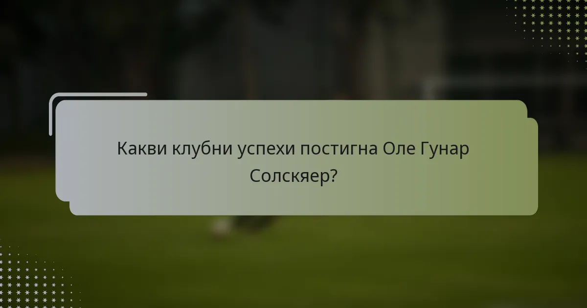 Какви клубни успехи постигна Оле Гунар Солскяер?