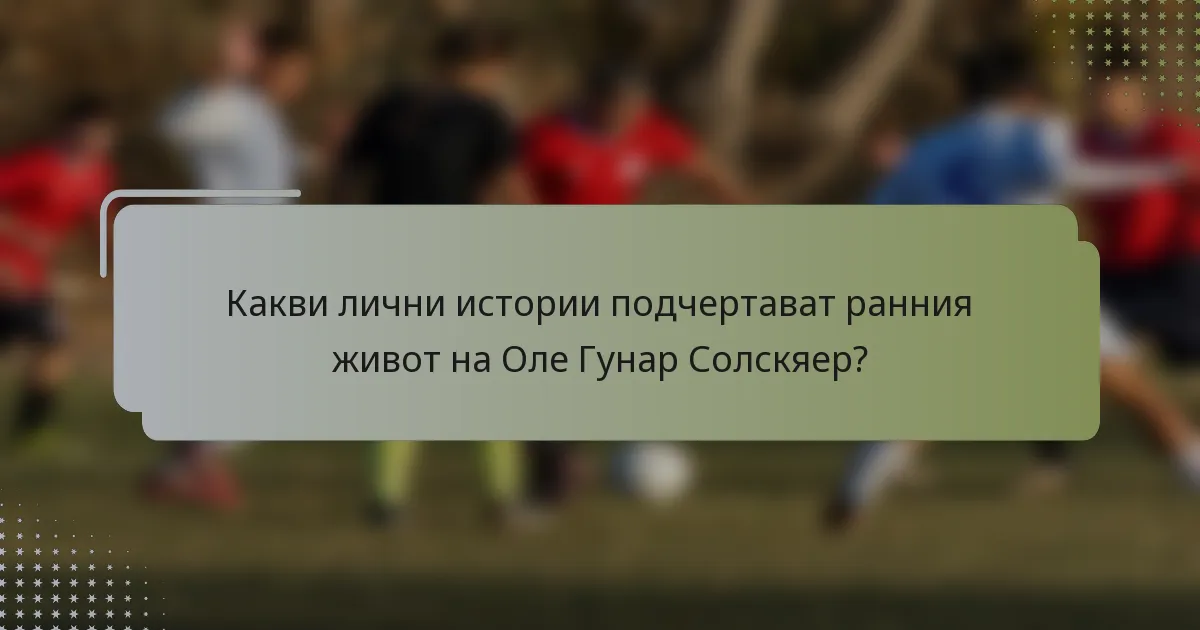 Какви лични истории подчертават ранния живот на Оле Гунар Солскяер?