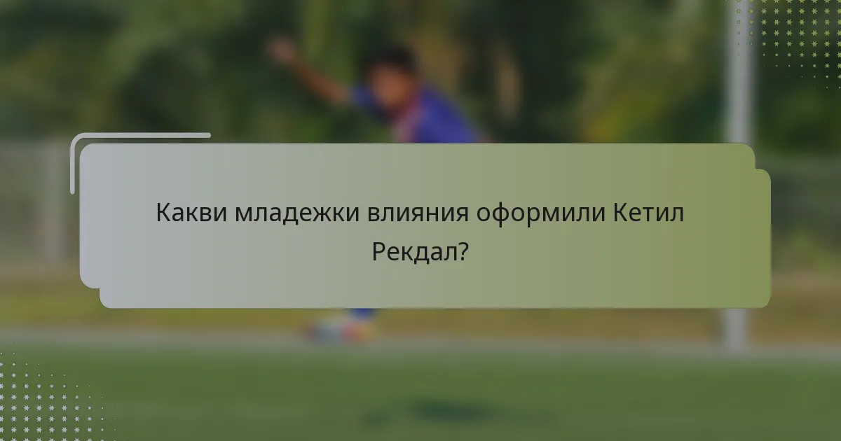 Какви младежки влияния оформили Кетил Рекдал?