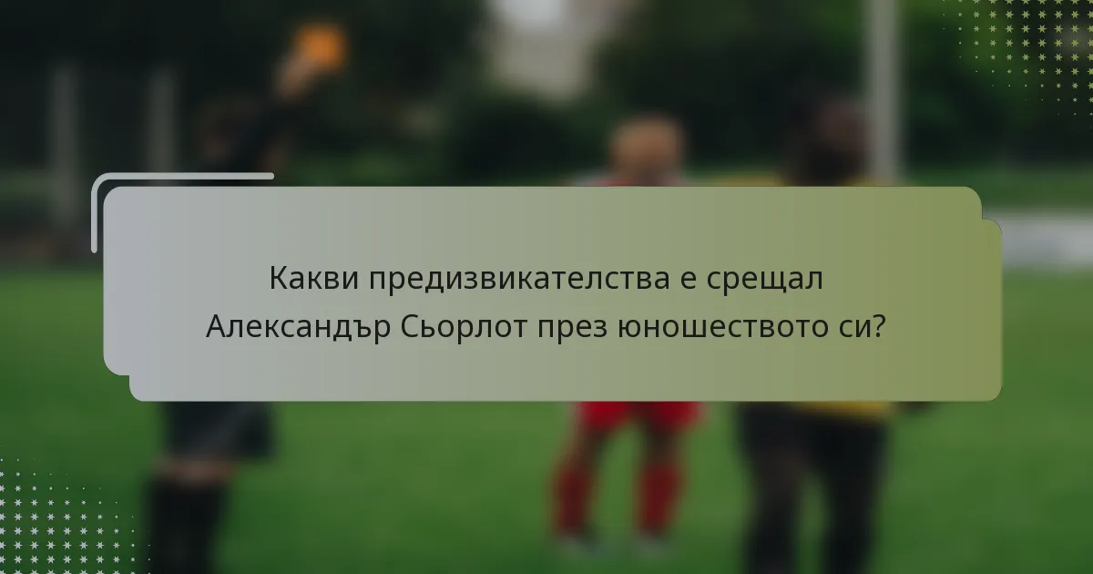 Какви предизвикателства е срещал Александър Сьорлот през юношеството си?