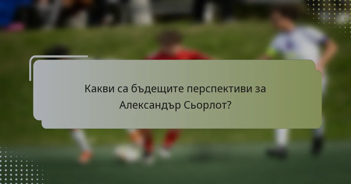 Какви са бъдещите перспективи за Александър Сьорлот?
