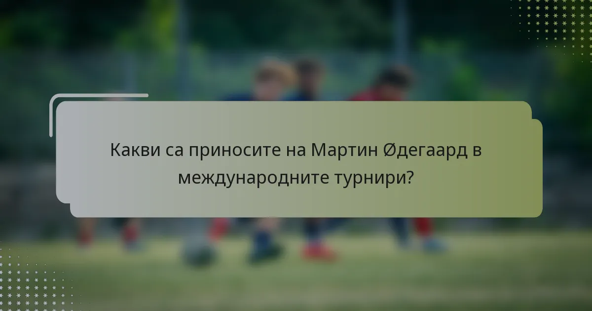 Какви са приносите на Мартин Øдегаард в международните турнири?
