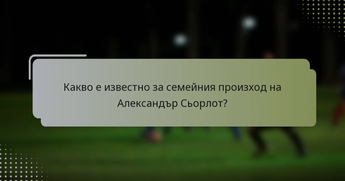Какво е известно за семейния произход на Александър Сьорлот?