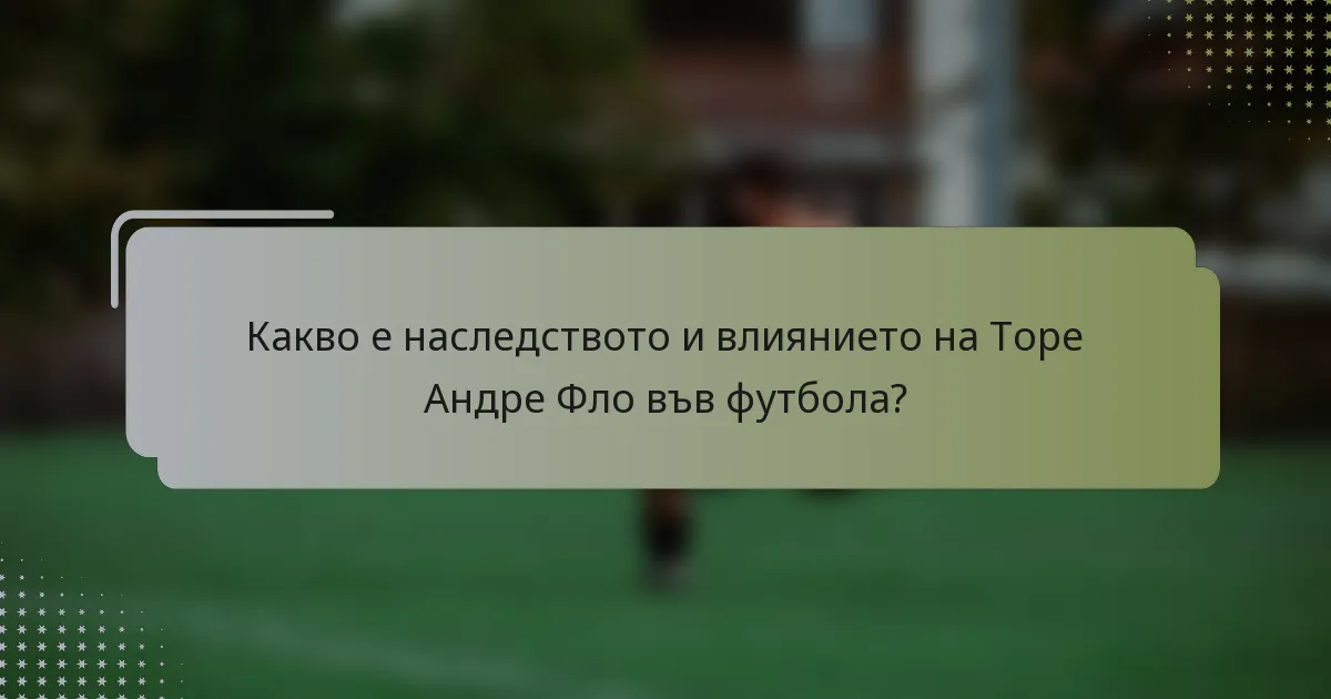 Какво е наследството и влиянието на Торе Андре Фло във футбола?