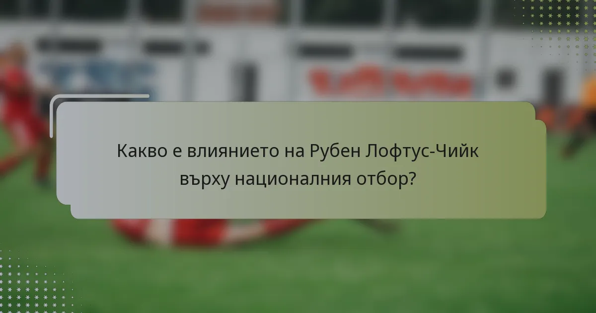 Какво е влиянието на Рубен Лофтус-Чийк върху националния отбор?