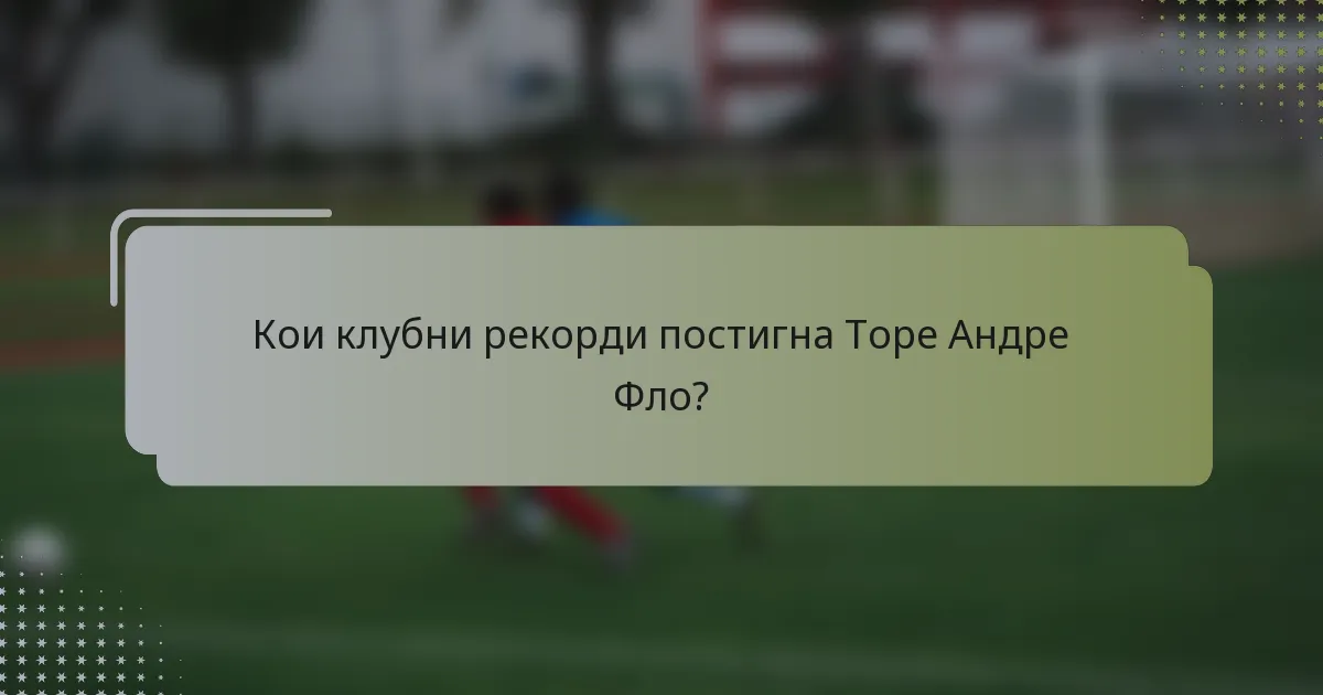 Кои клубни рекорди постигна Торе Андре Фло?
