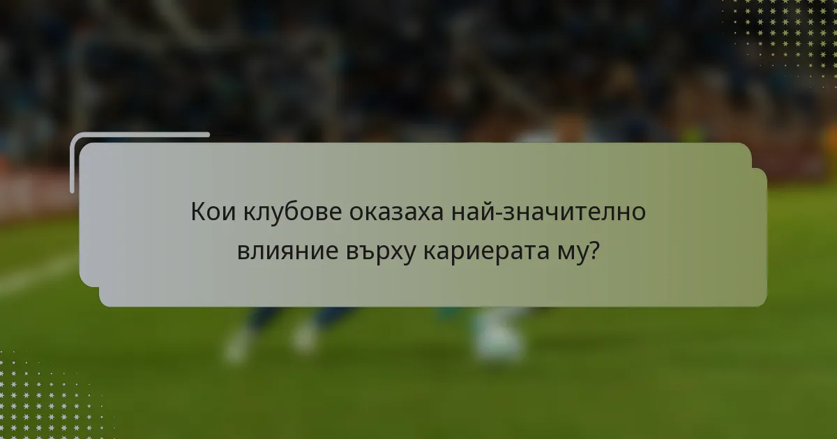Кои клубове оказаха най-значително влияние върху кариерата му?