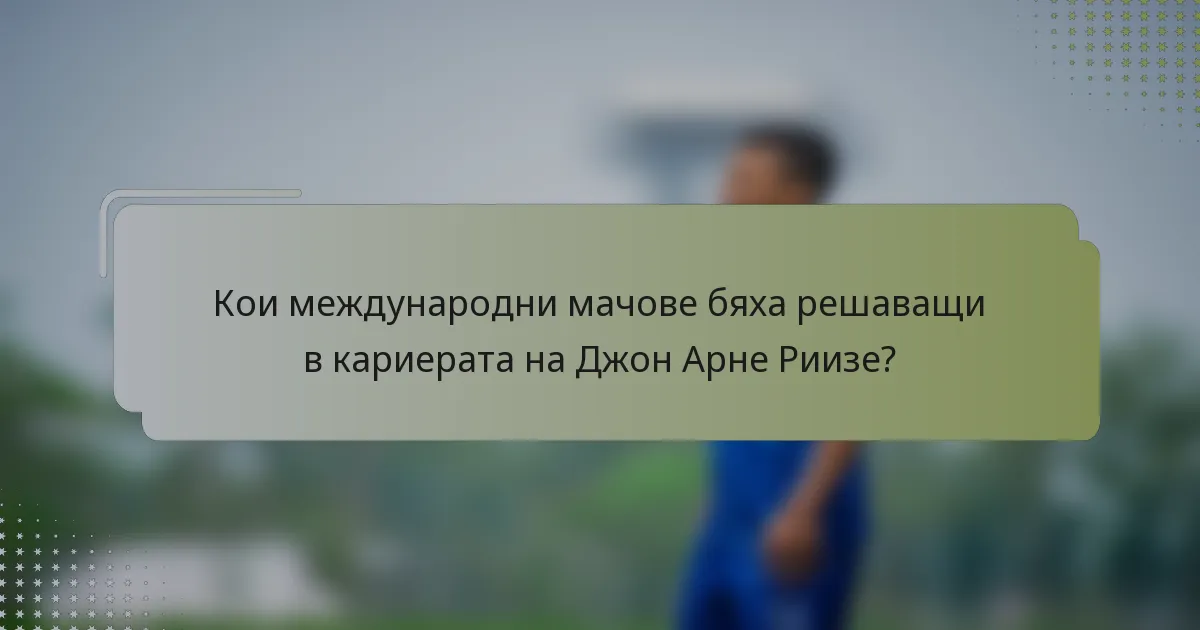 Кои международни мачове бяха решаващи в кариерата на Джон Арне Риизе?