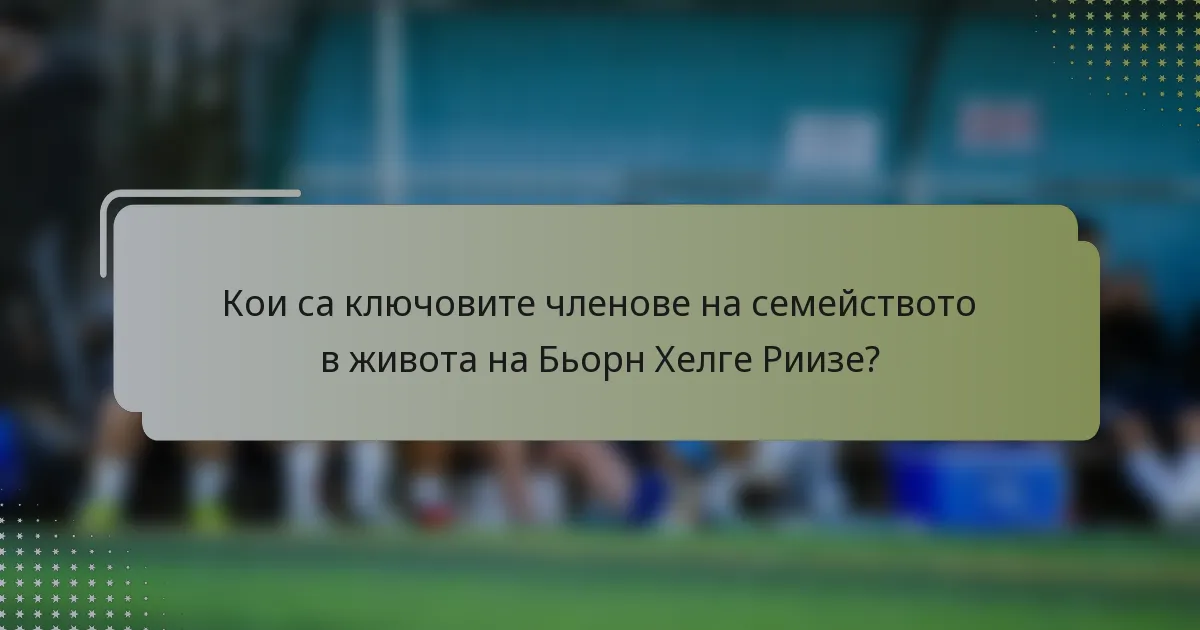 Кои са ключовите членове на семейството в живота на Бьорн Хелге Риизе?