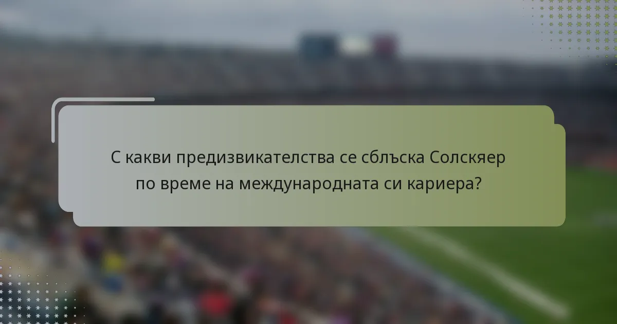 С какви предизвикателства се сблъска Солскяер по време на международната си кариера?
